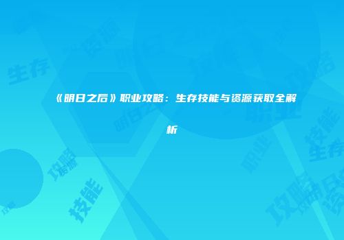 《明日之后》职业攻略：生存技能与资源获取全解析
