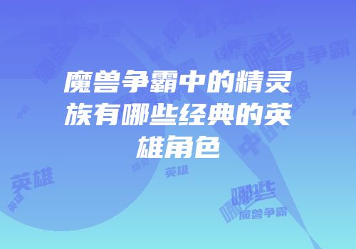 魔兽争霸中的精灵族有哪些经典的英雄角色