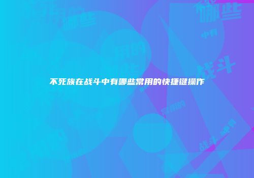 不死族在战斗中有哪些常用的快捷键操作