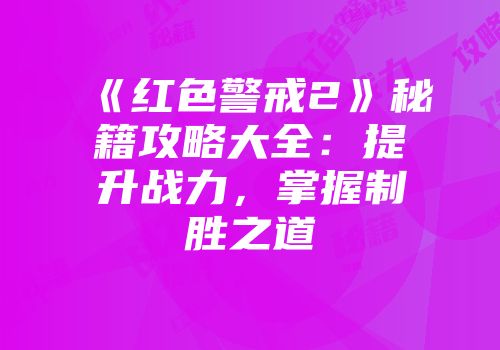 《红色警戒2》秘籍攻略大全：提升战力，掌握制胜之道