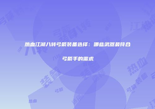 热血江湖八转弓箭装备选择:哪些武器最符合弓箭手的需求