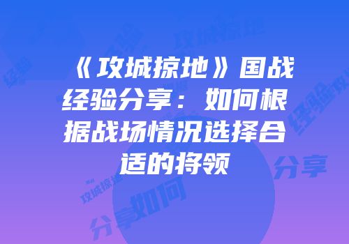 《攻城掠地》国战经验分享：如何根据战场情况选择合适的将领