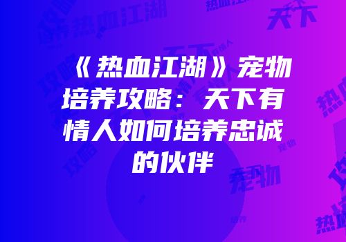 《热血江湖》宠物培养攻略：天下有情人如何培养忠诚的伙伴