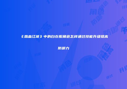 《热血江湖》中的白衣服角色怎样通过技能升级提高防御力