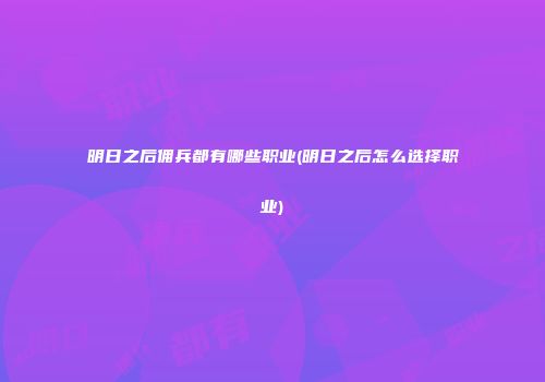 明日之后佣兵都有哪些职业(明日之后怎么选择职业)