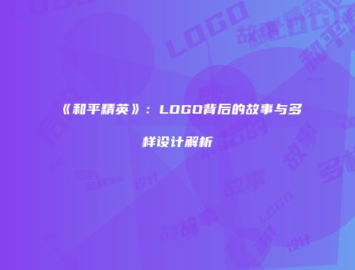 《和平精英》：LOGO背后的故事与多样设计解析
