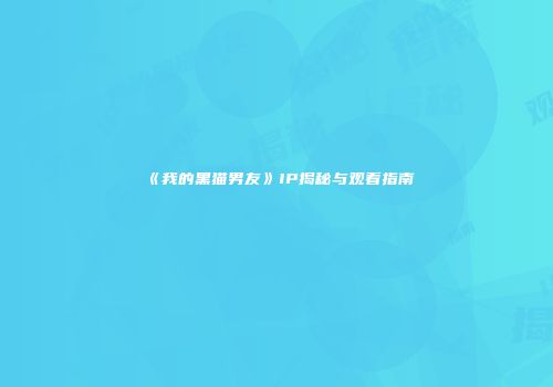 《我的黑猫男友》IP揭秘与观看指南
