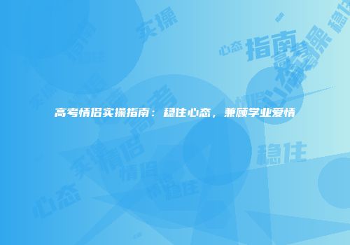 高考情侣实操指南:稳住心态,兼顾学业爱情