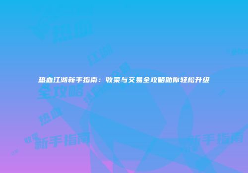 热血江湖新手指南：收菜与交易全攻略助你轻松升级