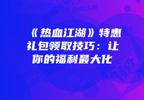 《热血江湖》特惠礼包领取技巧：让你的福利最大化