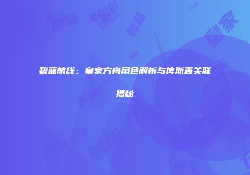 碧蓝航线：皇家方舟角色解析与俾斯麦关联揭秘