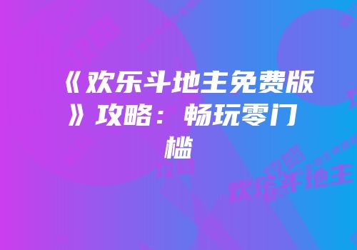 《欢乐斗地主免费版》攻略：畅玩零门槛