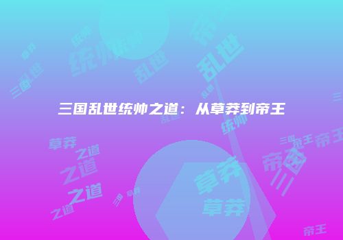 三国乱世统帅之道：从草莽到帝王