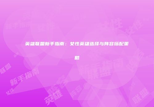 英雄联盟新手指南：女性英雄选择与阵容搭配策略