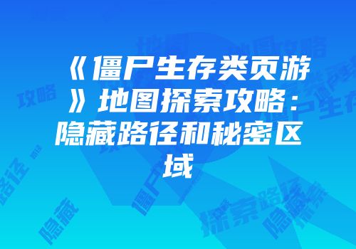 《僵尸生存类页游》地图探索攻略：隐藏路径和秘密区域