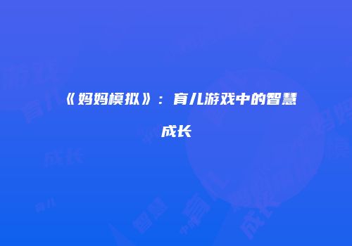 《妈妈模拟》：育儿游戏中的智慧成长