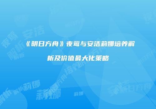 《明日方舟》夜莺与安洁莉娜培养解析及价值最大化策略