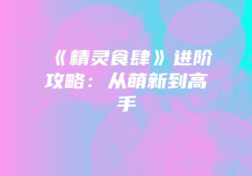 《精灵食肆》进阶攻略：从萌新到高手
