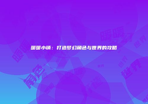 暖暖小镇：打造梦幻角色与世界的攻略