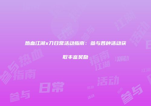 热血江湖x刀日常活动指南：参与各种活动获取丰富奖励