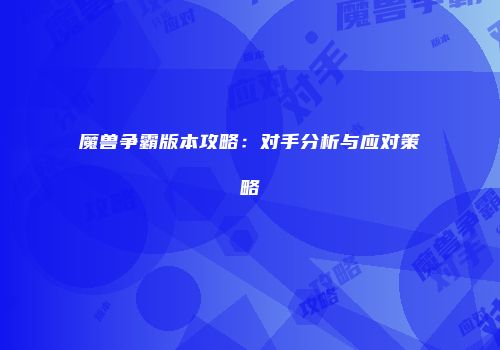 魔兽争霸版本攻略：对手分析与应对策略