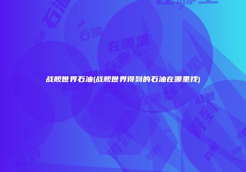 战舰世界石油(战舰世界得到的石油在哪里找)