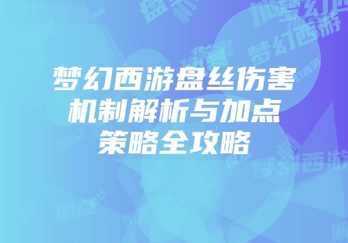 梦幻西游盘丝伤害机制解析与加点策略全攻略