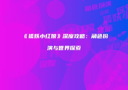 《狐妖小红娘》深度攻略：角色扮演与世界探索