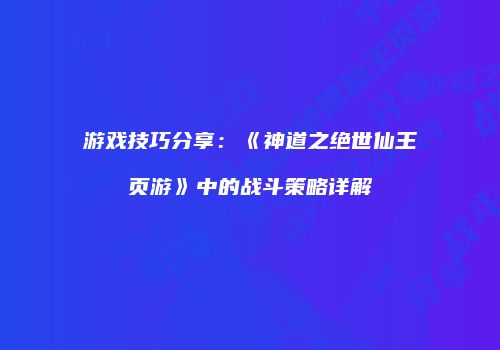 游戏技巧分享：《神道之绝世仙王页游》中的战斗策略详解