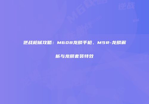 逆战枪械攻略：M608龙鳞手枪、MSR-龙鳞解析与龙鳞套装特效