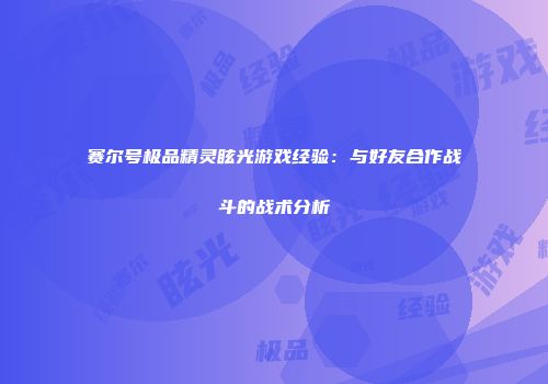 赛尔号极品精灵眩光游戏经验：与好友合作战斗的战术分析