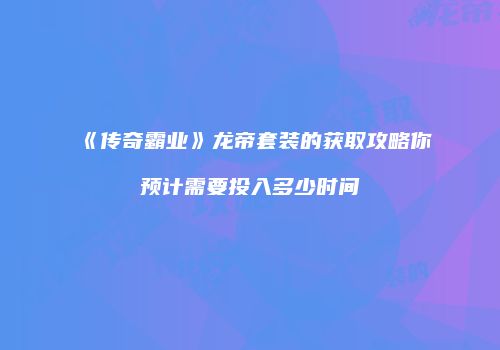 《传奇霸业》龙帝套装的获取攻略你预计需要投入多少时间
