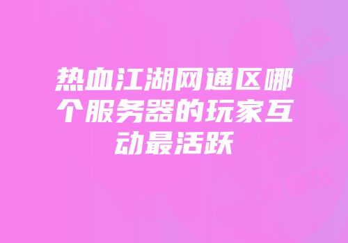 热血江湖网通区哪个服务器的玩家互动最活跃