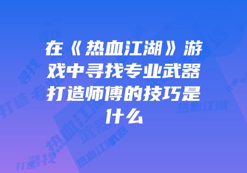 在《热血江湖》游戏中寻找专业武器打造师傅的技巧是什么