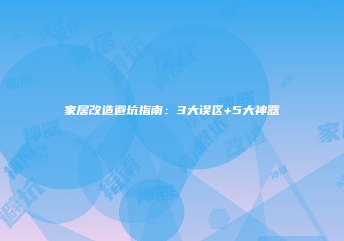 家居改造避坑指南：3大误区+5大神器
