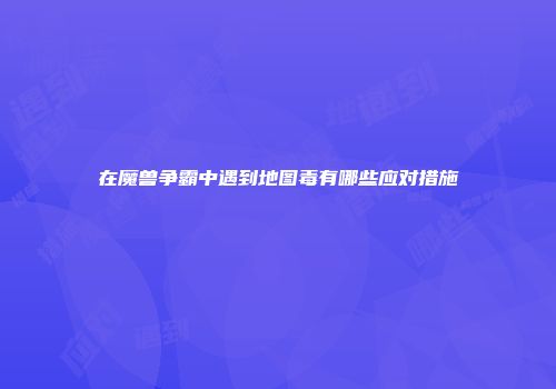 在魔兽争霸中遇到地图毒有哪些应对措施