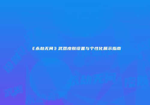 《永劫无间》武器皮肤设置与个性化展示指南
