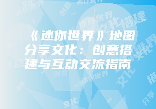 《迷你世界》地图分享文化：创意搭建与互动交流指南