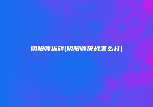 阴阳师拔旗(阴阳师决战怎么打)