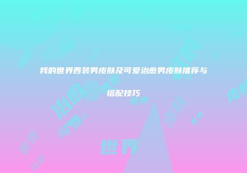 我的世界西装男皮肤及可爱治愈男皮肤推荐与搭配技巧