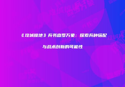 《攻城掠地》兵书森罗万象：探索兵种搭配与战术创新的可能性