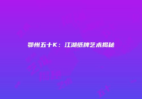 鄂州五十K：江湖纸牌艺术揭秘