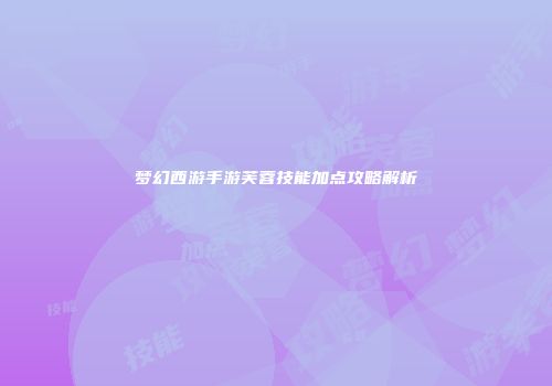 梦幻西游手游芙蓉技能加点攻略解析