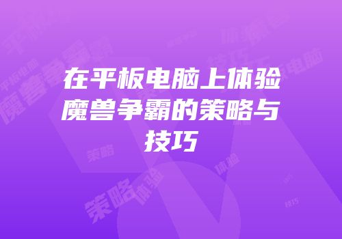 在平板电脑上体验魔兽争霸的策略与技巧