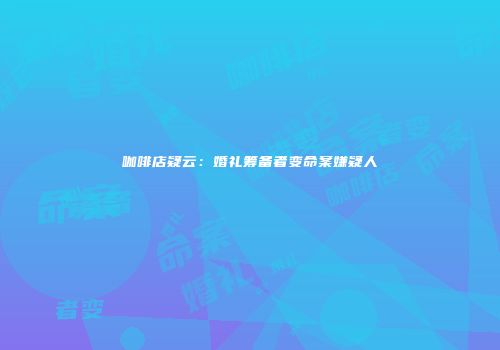 咖啡店疑云：婚礼筹备者变命案嫌疑人