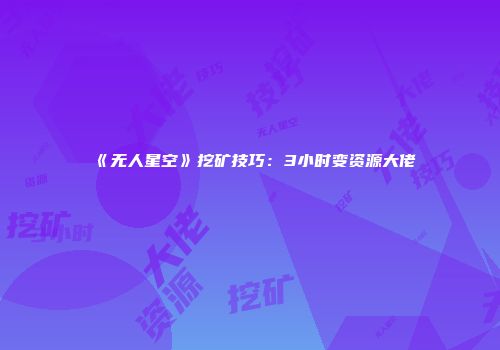 《无人星空》挖矿技巧：3小时变资源大佬