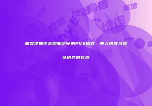 魔兽地图传奇霸业防守的PVE模式：单人挑战与团队协作的区别