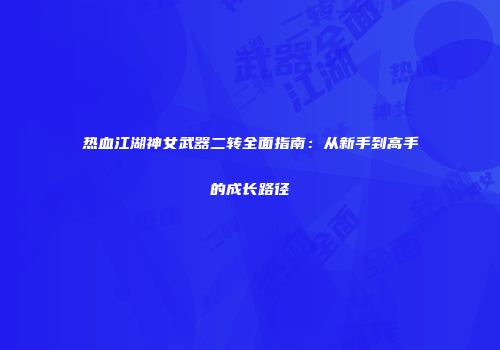 热血江湖神女武器二转全面指南：从新手到高手的成长路径