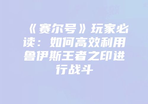 《赛尔号》玩家必读：如何高效利用鲁伊斯王者之印进行战斗