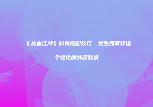 《热血江湖》时装搭配技巧：女生如何打造个性化的外观装扮